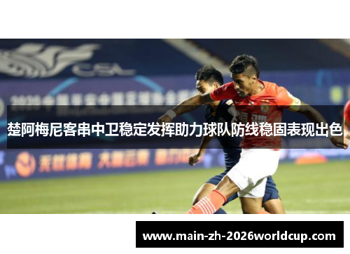 楚阿梅尼客串中卫稳定发挥助力球队防线稳固表现出色