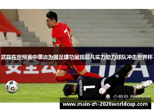 武磊在世预赛中屡次为国足建功展现超凡实力助力球队冲击世界杯