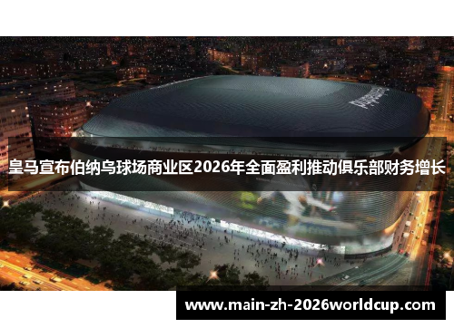 皇马宣布伯纳乌球场商业区2026年全面盈利推动俱乐部财务增长