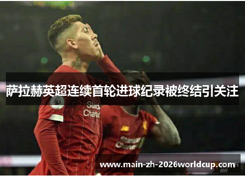 萨拉赫英超连续首轮进球纪录被终结引关注