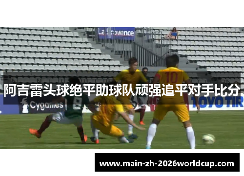 阿吉雷头球绝平助球队顽强追平对手比分