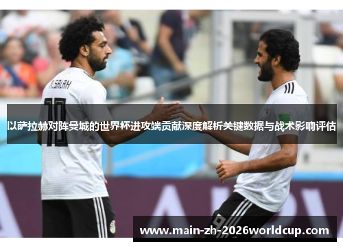 以萨拉赫对阵曼城的世界杯进攻端贡献深度解析关键数据与战术影响评估