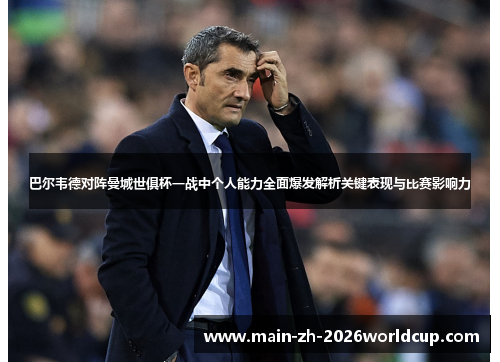 巴尔韦德对阵曼城世俱杯一战中个人能力全面爆发解析关键表现与比赛影响力