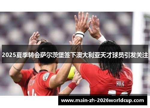 2025夏季转会萨尔茨堡签下澳大利亚天才球员引发关注