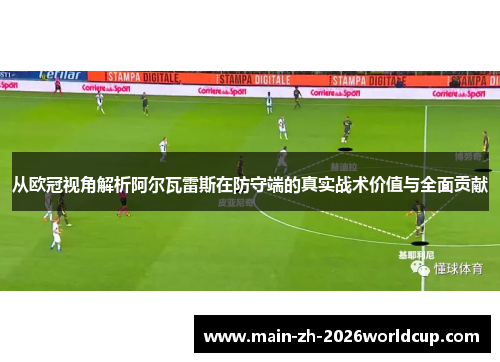 从欧冠视角解析阿尔瓦雷斯在防守端的真实战术价值与全面贡献 从欧冠视角解析阿尔瓦雷斯在防守端的真实战术价值与全面贡献