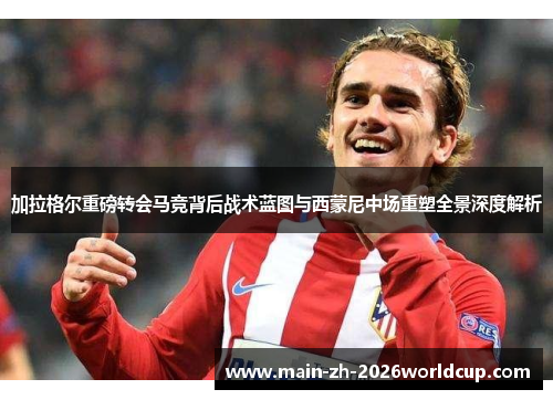 加拉格尔重磅转会马竞背后战术蓝图与西蒙尼中场重塑全景深度解析 加拉格尔重磅转会马竞背后战术蓝图与西蒙尼中场重塑全景深度解析