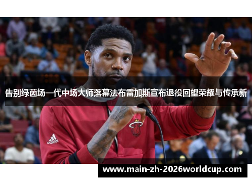 告别绿茵场一代中场大师落幕法布雷加斯宣布退役回望荣耀与传承新