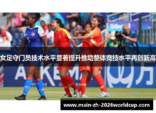 女足守门员技术水平显著提升推动整体竞技水平再创新高 女足守门员技术水平显著提升推动整体竞技水平再创新高