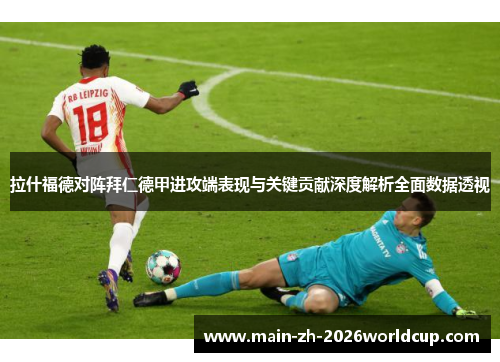 拉什福德对阵拜仁德甲进攻端表现与关键贡献深度解析全面数据透视 拉什福德对阵拜仁德甲进攻端表现与关键贡献深度解析全面数据透视