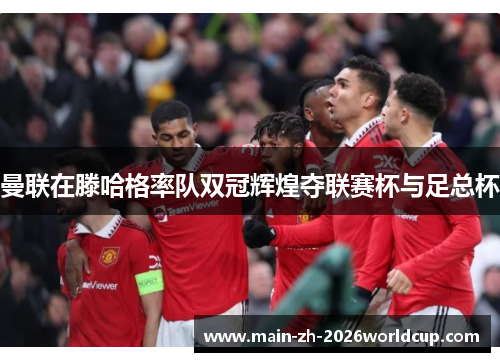 曼联在滕哈格率队双冠辉煌夺联赛杯与足总杯 曼联在滕哈格率队双冠辉煌夺联赛杯与足总杯