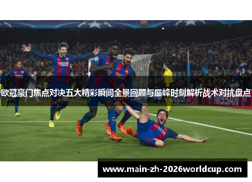 欧冠豪门焦点对决五大精彩瞬间全景回顾与巅峰时刻解析战术对抗盘点