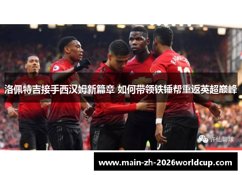 洛佩特吉接手西汉姆新篇章 如何带领铁锤帮重返英超巅峰 洛佩特吉接手西汉姆新篇章 如何带领铁锤帮重返英超巅峰