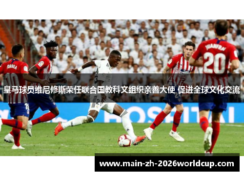 皇马球员维尼修斯荣任联合国教科文组织亲善大使 促进全球文化交流 皇马球员维尼修斯荣任联合国教科文组织亲善大使 促进全球文化交流