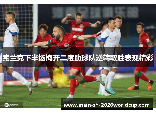 索兰克下半场梅开二度助球队逆转取胜表现精彩 索兰克下半场梅开二度助球队逆转取胜表现精彩