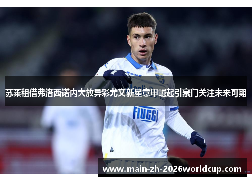 苏莱租借弗洛西诺内大放异彩尤文新星意甲崛起引豪门关注未来可期 苏莱租借弗洛西诺内大放异彩尤文新星意甲崛起引豪门关注未来可期