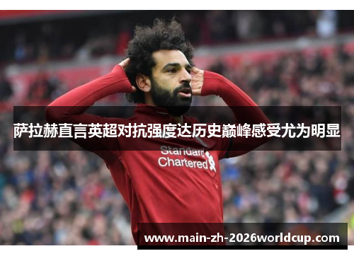 萨拉赫直言英超对抗强度达历史巅峰感受尤为明显