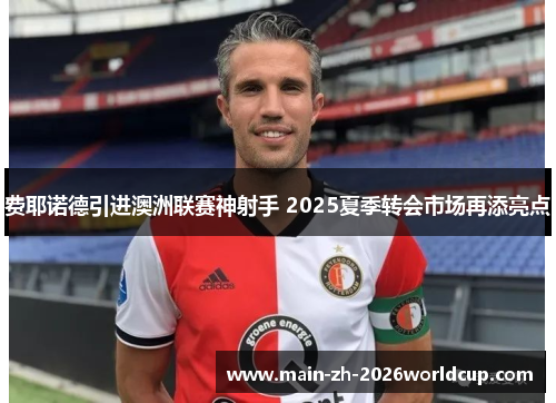 费耶诺德引进澳洲联赛神射手 2025夏季转会市场再添亮点 费耶诺德引进澳洲联赛神射手 2025夏季转会市场再添亮点