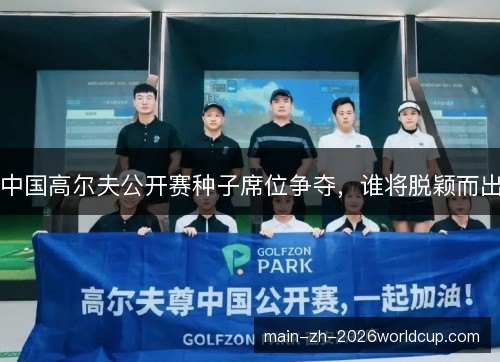 中国高尔夫公开赛种子席位争夺，谁将脱颖而出